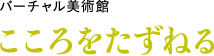 バーチャル美術館「こころをたずねる」